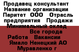 Продавец-консультант › Название организации ­ Паритет, ООО › Отрасль предприятия ­ Продажи › Минимальный оклад ­ 25 000 - Все города Работа » Вакансии   . Ямало-Ненецкий АО,Муравленко г.